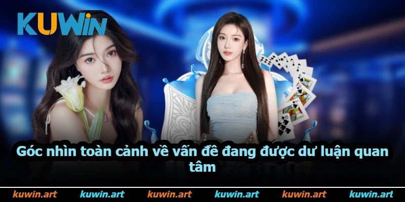 Góc nhìn toàn cảnh về vấn đề đang được dư luận quan tâm