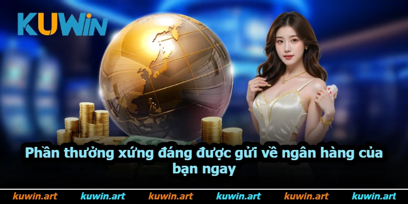Phần thưởng xứng đáng được gửi về ngân hàng của bạn ngay