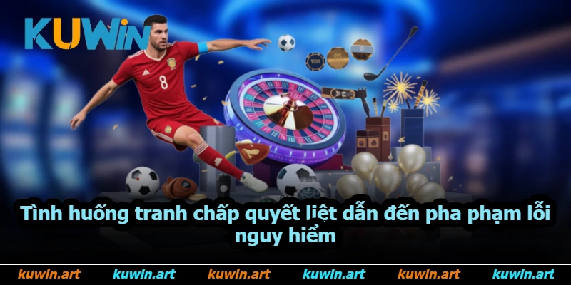 Tình huống tranh chấp quyết liệt dẫn đến pha phạm lỗi nguy hiểm