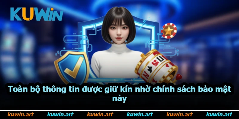Toàn bộ thông tin được giữ kín nhờ chính sách bảo mật này