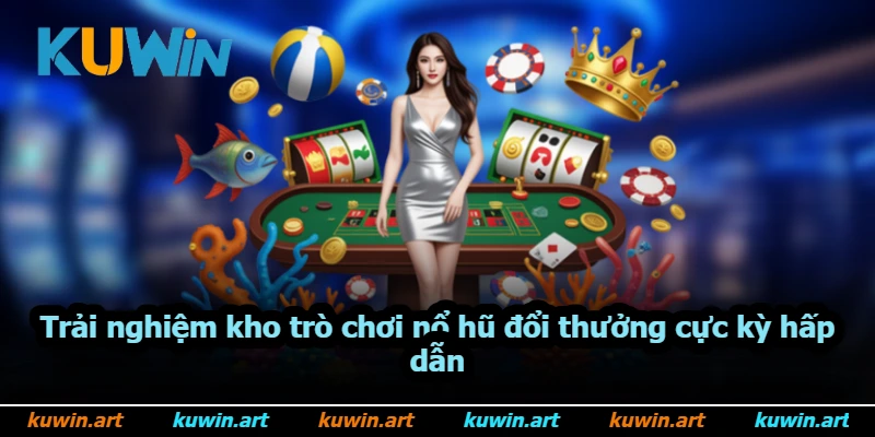 Trải nghiệm kho trò chơi nổ hũ đổi thưởng cực kỳ hấp dẫn