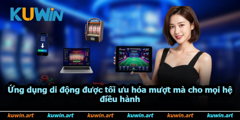 Ứng dụng di động được tối ưu hóa mượt mà cho mọi hệ điều hành