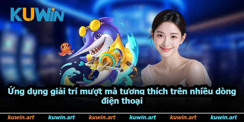Ứng dụng giải trí mượt mà tương thích trên nhiều dòng điện thoại